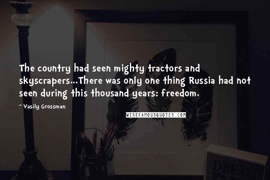 Vasily Grossman Quotes: The country had seen mighty tractors and skyscrapers...There was only one thing Russia had not seen during this thousand years: freedom.