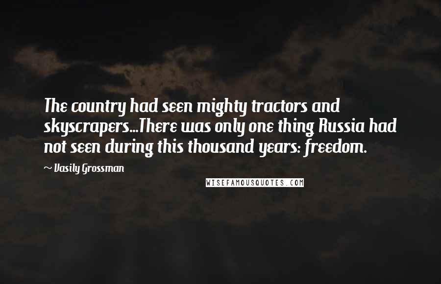 Vasily Grossman Quotes: The country had seen mighty tractors and skyscrapers...There was only one thing Russia had not seen during this thousand years: freedom.