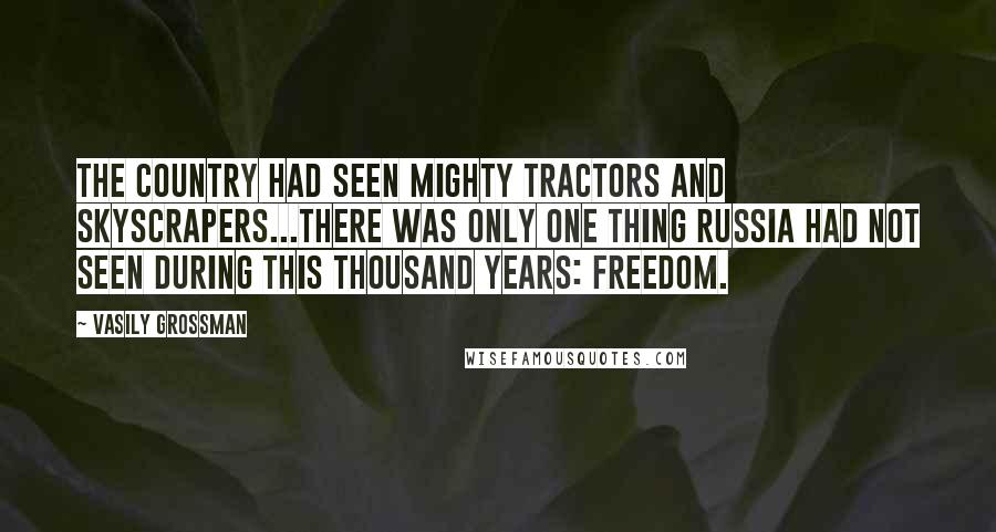 Vasily Grossman Quotes: The country had seen mighty tractors and skyscrapers...There was only one thing Russia had not seen during this thousand years: freedom.