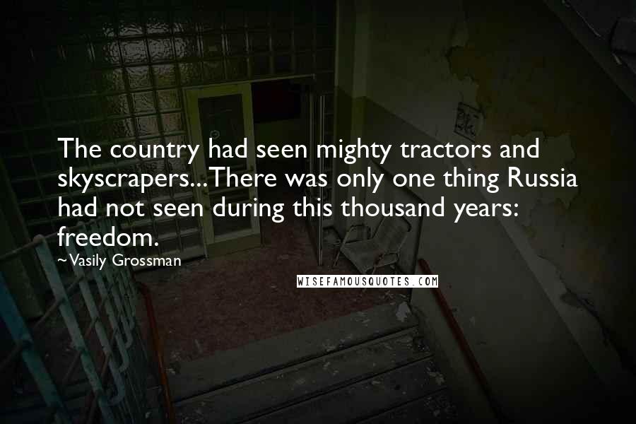 Vasily Grossman Quotes: The country had seen mighty tractors and skyscrapers...There was only one thing Russia had not seen during this thousand years: freedom.