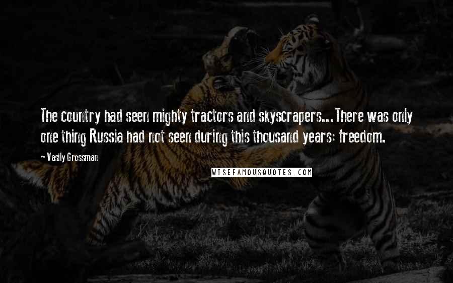 Vasily Grossman Quotes: The country had seen mighty tractors and skyscrapers...There was only one thing Russia had not seen during this thousand years: freedom.