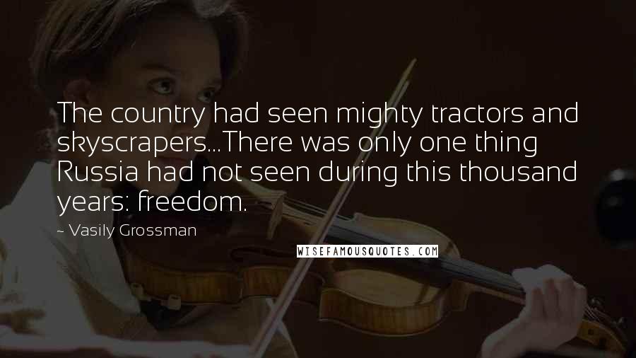 Vasily Grossman Quotes: The country had seen mighty tractors and skyscrapers...There was only one thing Russia had not seen during this thousand years: freedom.