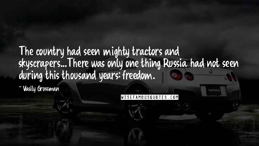 Vasily Grossman Quotes: The country had seen mighty tractors and skyscrapers...There was only one thing Russia had not seen during this thousand years: freedom.