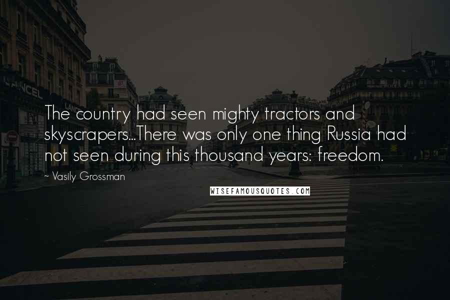 Vasily Grossman Quotes: The country had seen mighty tractors and skyscrapers...There was only one thing Russia had not seen during this thousand years: freedom.