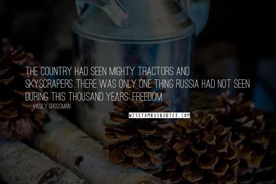 Vasily Grossman Quotes: The country had seen mighty tractors and skyscrapers...There was only one thing Russia had not seen during this thousand years: freedom.