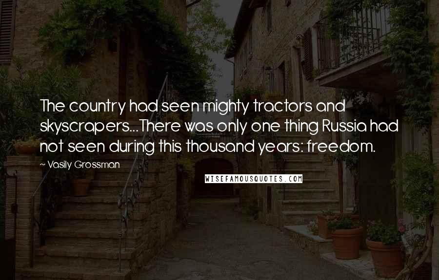 Vasily Grossman Quotes: The country had seen mighty tractors and skyscrapers...There was only one thing Russia had not seen during this thousand years: freedom.