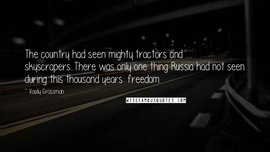 Vasily Grossman Quotes: The country had seen mighty tractors and skyscrapers...There was only one thing Russia had not seen during this thousand years: freedom.