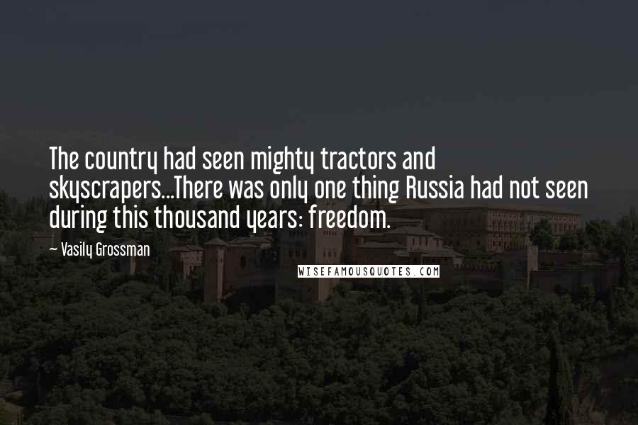 Vasily Grossman Quotes: The country had seen mighty tractors and skyscrapers...There was only one thing Russia had not seen during this thousand years: freedom.