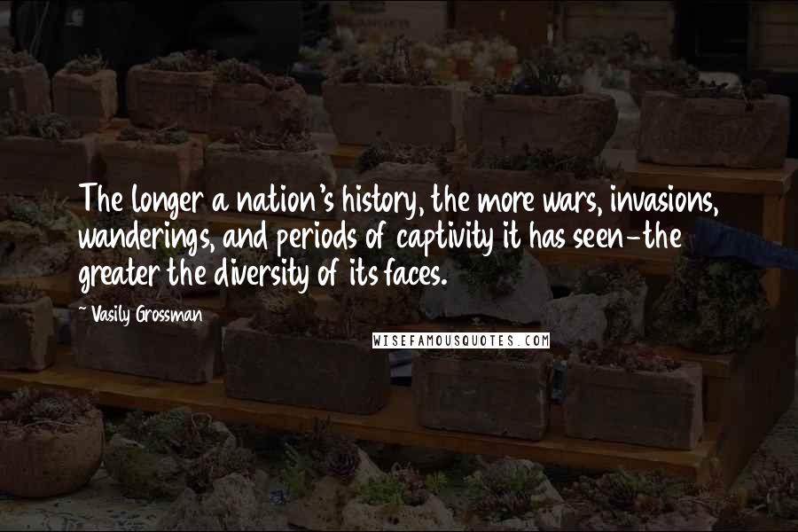 Vasily Grossman Quotes: The longer a nation's history, the more wars, invasions, wanderings, and periods of captivity it has seen-the greater the diversity of its faces.