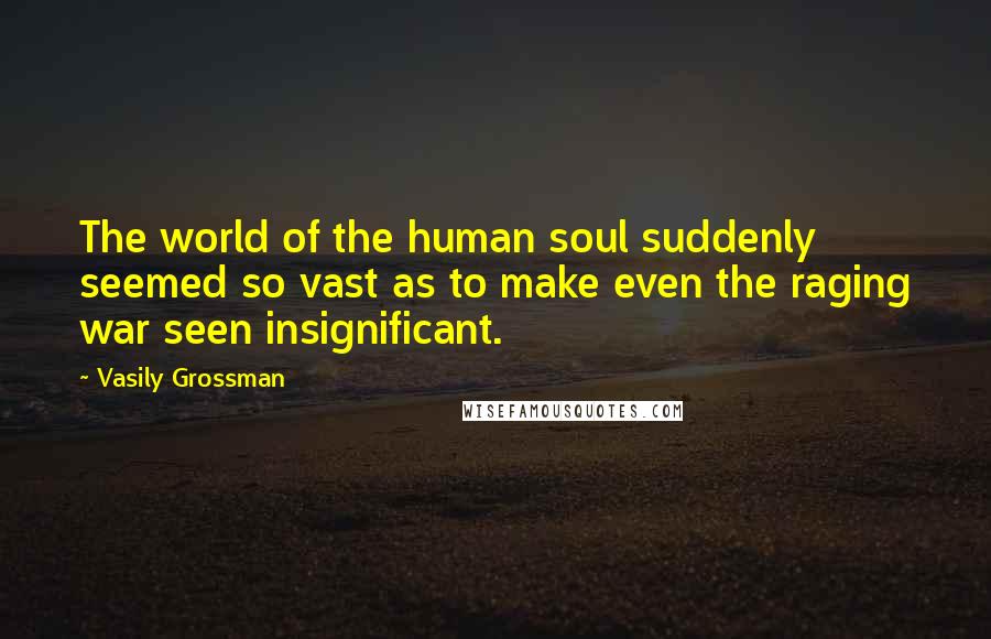 Vasily Grossman Quotes: The world of the human soul suddenly seemed so vast as to make even the raging war seen insignificant.