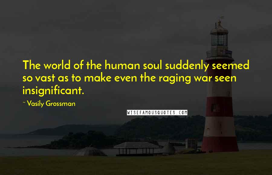 Vasily Grossman Quotes: The world of the human soul suddenly seemed so vast as to make even the raging war seen insignificant.