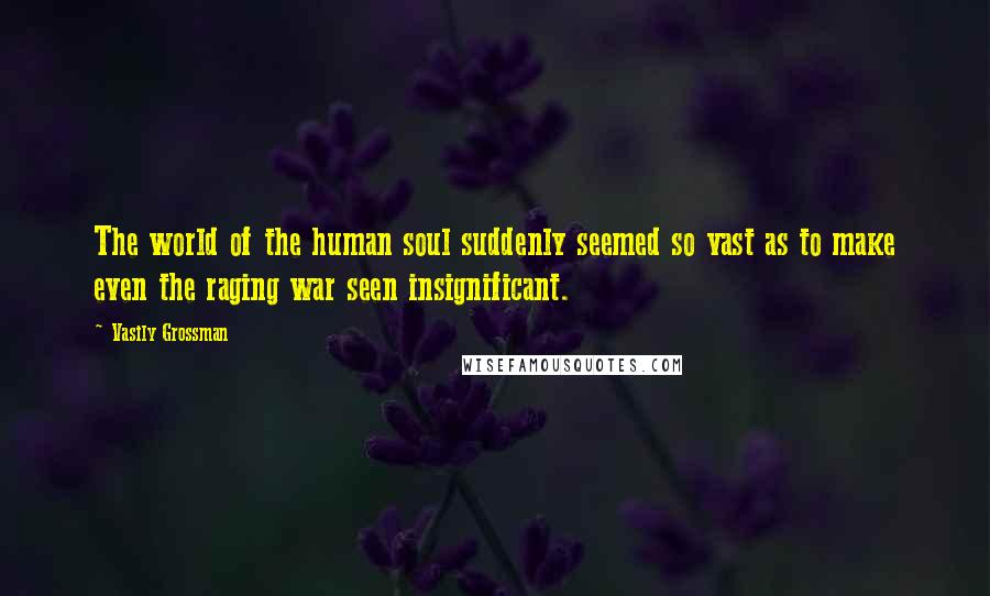 Vasily Grossman Quotes: The world of the human soul suddenly seemed so vast as to make even the raging war seen insignificant.