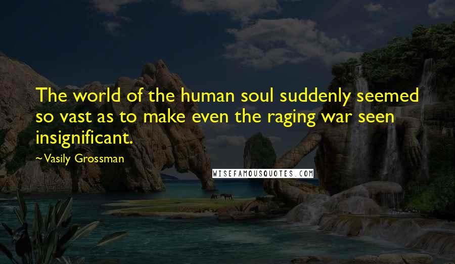 Vasily Grossman Quotes: The world of the human soul suddenly seemed so vast as to make even the raging war seen insignificant.