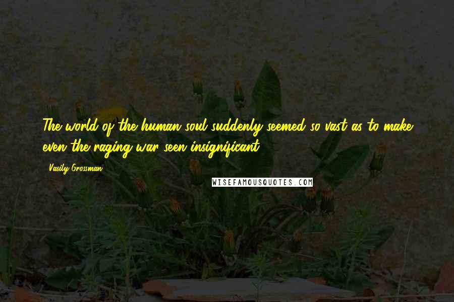 Vasily Grossman Quotes: The world of the human soul suddenly seemed so vast as to make even the raging war seen insignificant.