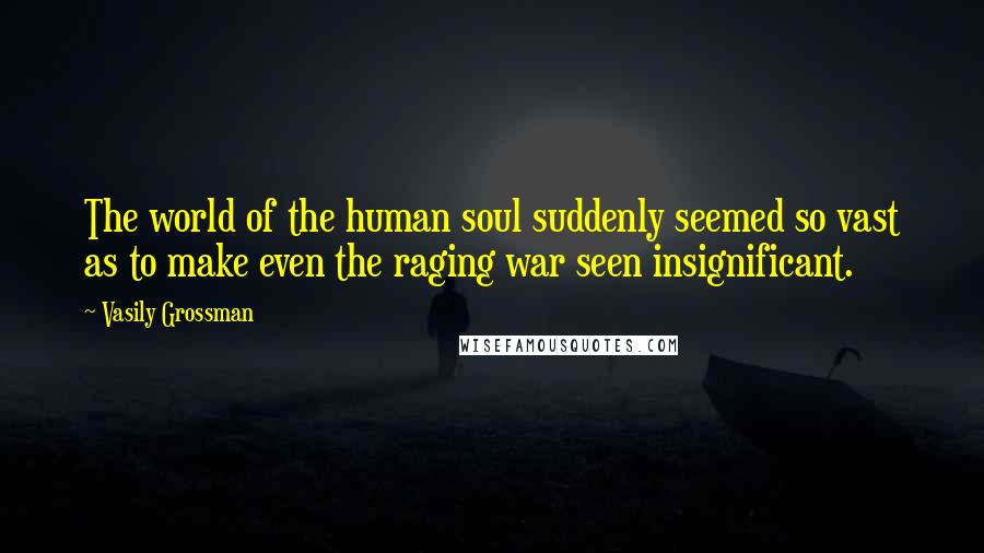 Vasily Grossman Quotes: The world of the human soul suddenly seemed so vast as to make even the raging war seen insignificant.