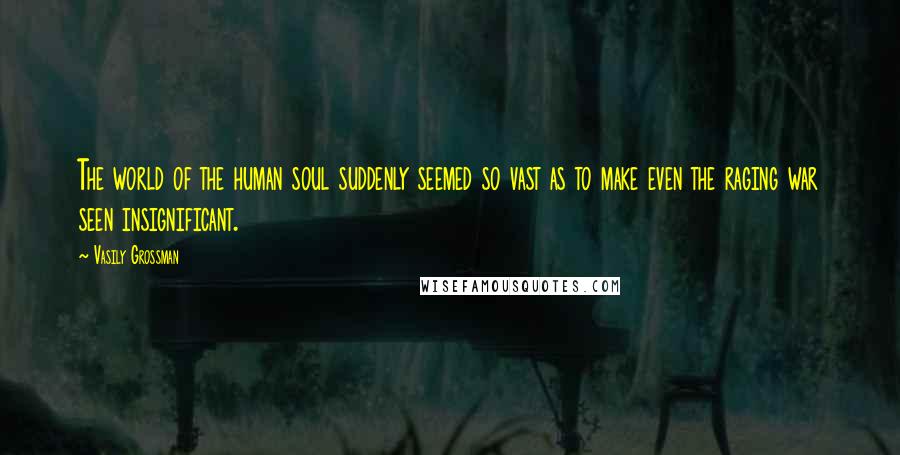 Vasily Grossman Quotes: The world of the human soul suddenly seemed so vast as to make even the raging war seen insignificant.