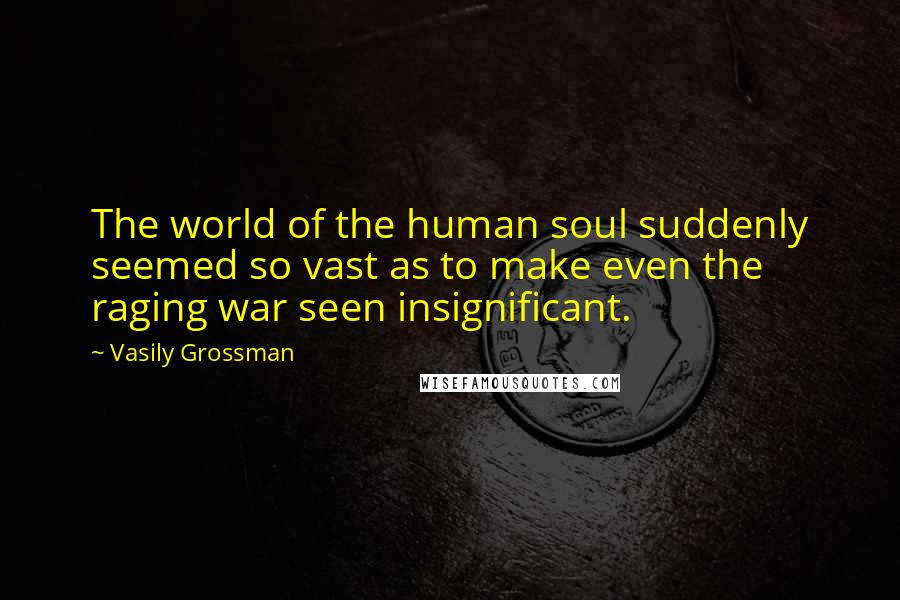 Vasily Grossman Quotes: The world of the human soul suddenly seemed so vast as to make even the raging war seen insignificant.