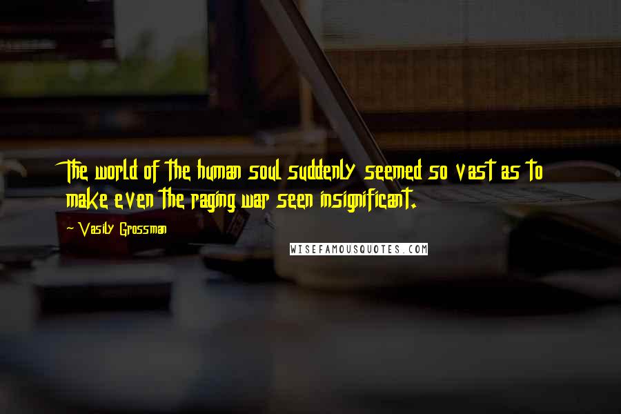 Vasily Grossman Quotes: The world of the human soul suddenly seemed so vast as to make even the raging war seen insignificant.