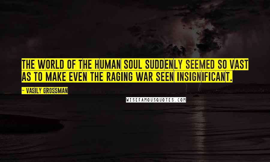 Vasily Grossman Quotes: The world of the human soul suddenly seemed so vast as to make even the raging war seen insignificant.