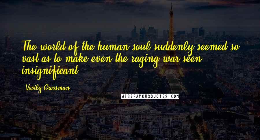 Vasily Grossman Quotes: The world of the human soul suddenly seemed so vast as to make even the raging war seen insignificant.