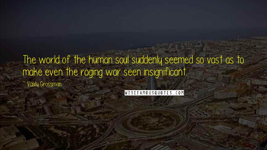 Vasily Grossman Quotes: The world of the human soul suddenly seemed so vast as to make even the raging war seen insignificant.