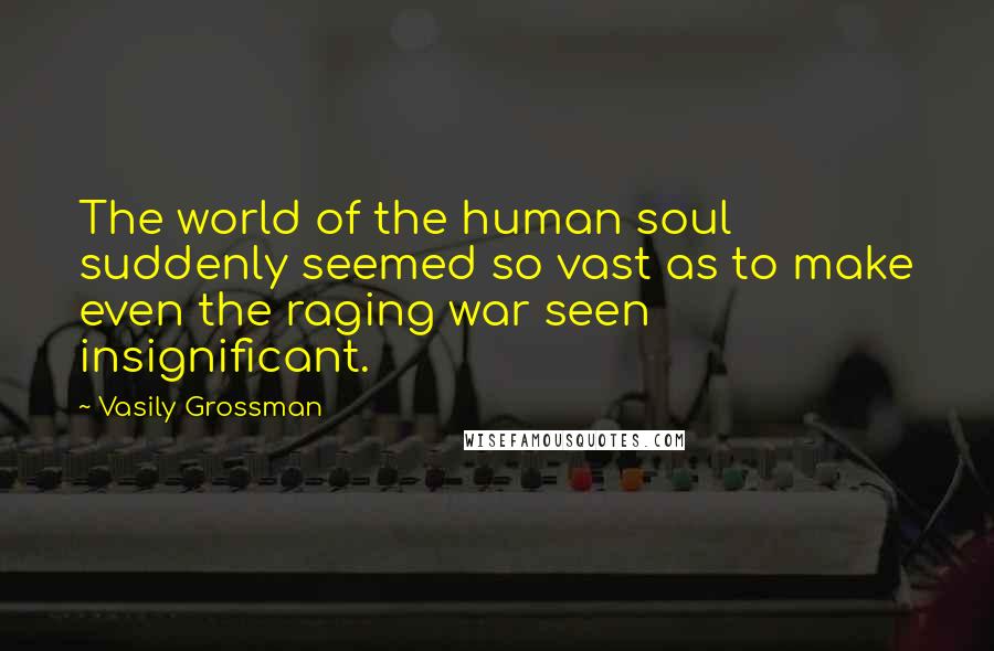 Vasily Grossman Quotes: The world of the human soul suddenly seemed so vast as to make even the raging war seen insignificant.