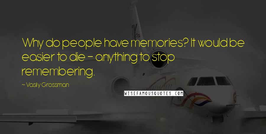Vasily Grossman Quotes: Why do people have memories? It would be easier to die - anything to stop remembering.