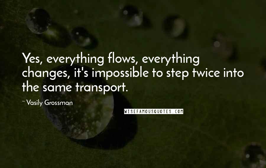 Vasily Grossman Quotes: Yes, everything flows, everything changes, it's impossible to step twice into the same transport.