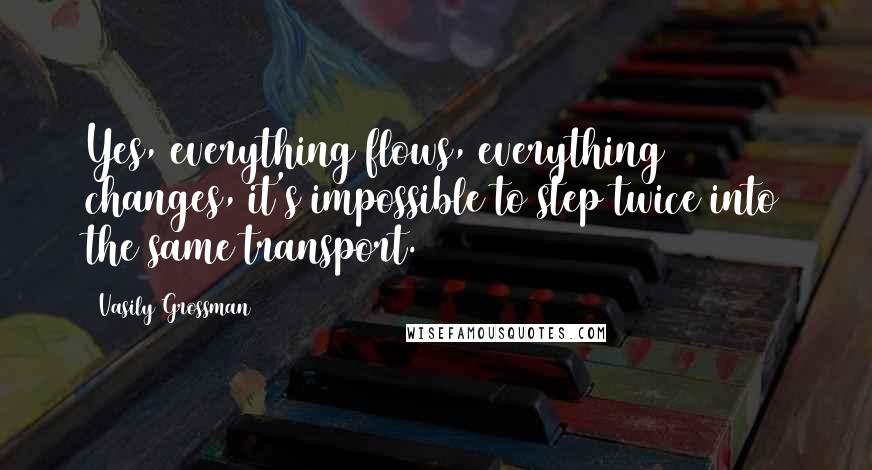 Vasily Grossman Quotes: Yes, everything flows, everything changes, it's impossible to step twice into the same transport.