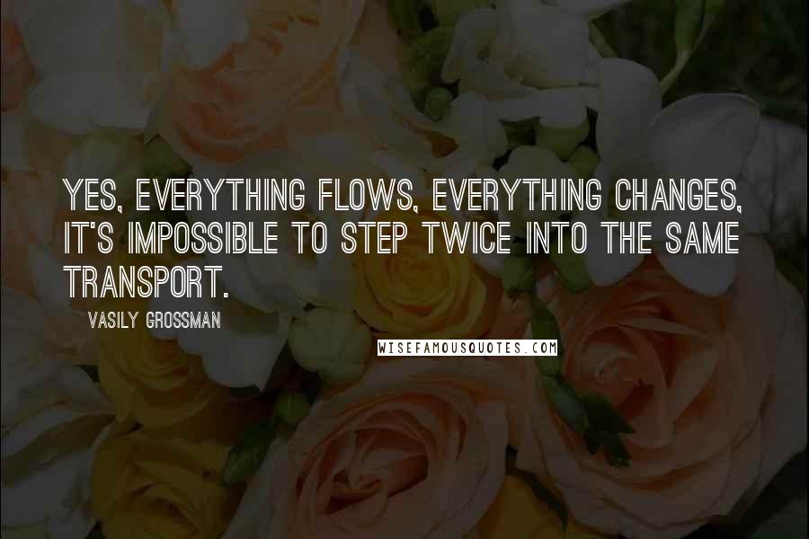 Vasily Grossman Quotes: Yes, everything flows, everything changes, it's impossible to step twice into the same transport.