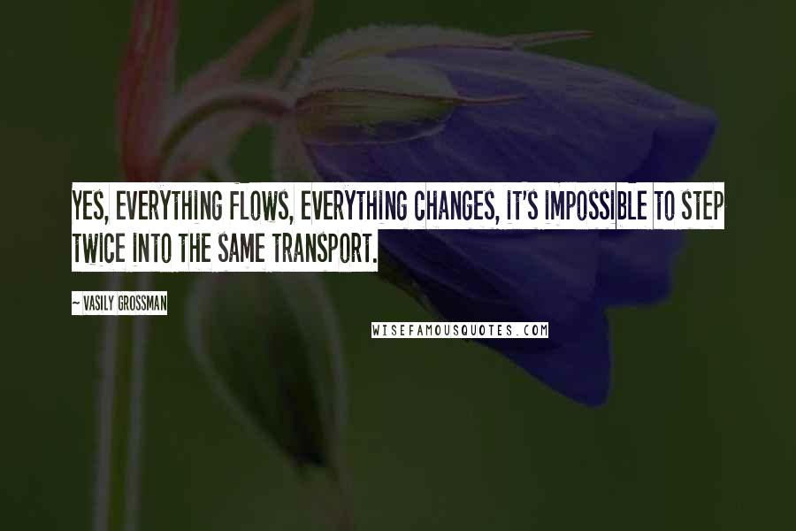 Vasily Grossman Quotes: Yes, everything flows, everything changes, it's impossible to step twice into the same transport.