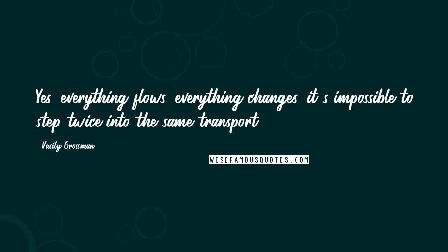 Vasily Grossman Quotes: Yes, everything flows, everything changes, it's impossible to step twice into the same transport.