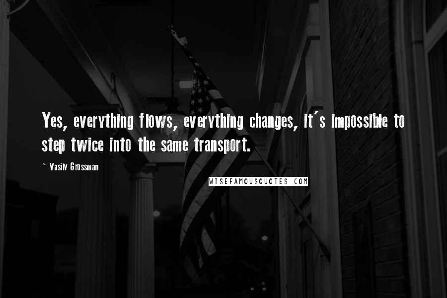 Vasily Grossman Quotes: Yes, everything flows, everything changes, it's impossible to step twice into the same transport.