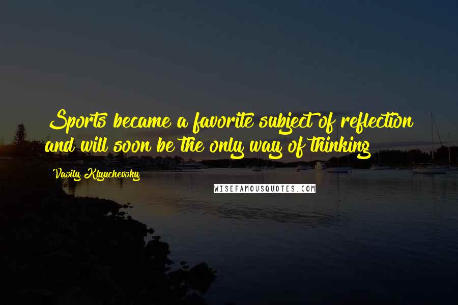 Vasily Klyuchevsky Quotes: Sports became a favorite subject of reflection and will soon be the only way of thinking