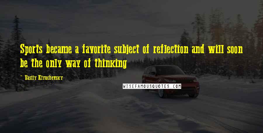 Vasily Klyuchevsky Quotes: Sports became a favorite subject of reflection and will soon be the only way of thinking