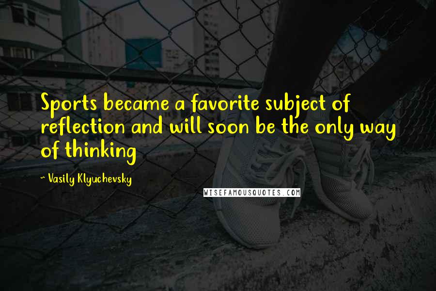 Vasily Klyuchevsky Quotes: Sports became a favorite subject of reflection and will soon be the only way of thinking
