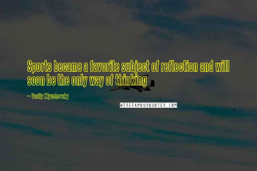 Vasily Klyuchevsky Quotes: Sports became a favorite subject of reflection and will soon be the only way of thinking