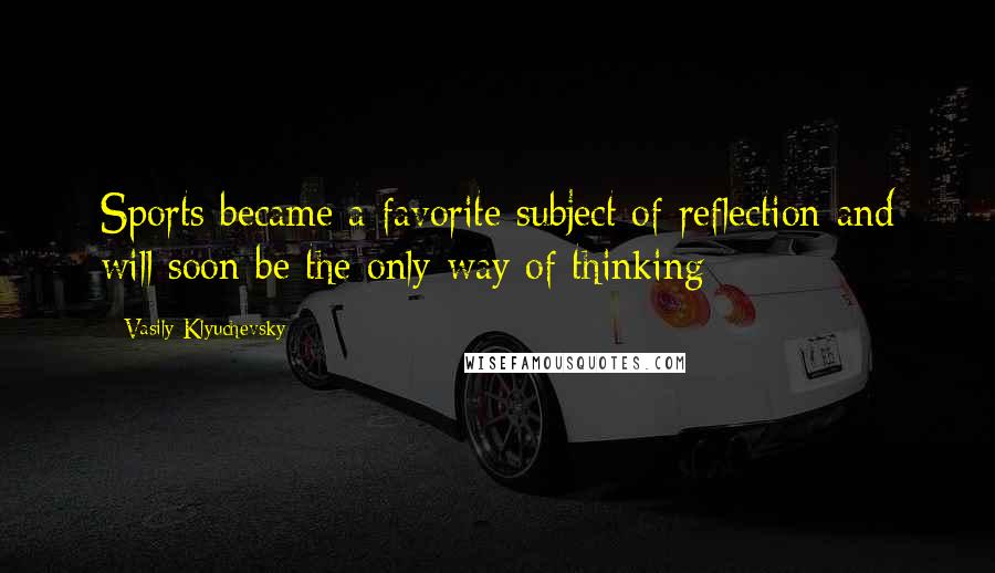 Vasily Klyuchevsky Quotes: Sports became a favorite subject of reflection and will soon be the only way of thinking