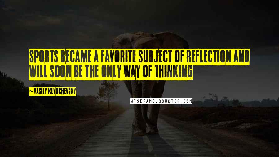 Vasily Klyuchevsky Quotes: Sports became a favorite subject of reflection and will soon be the only way of thinking