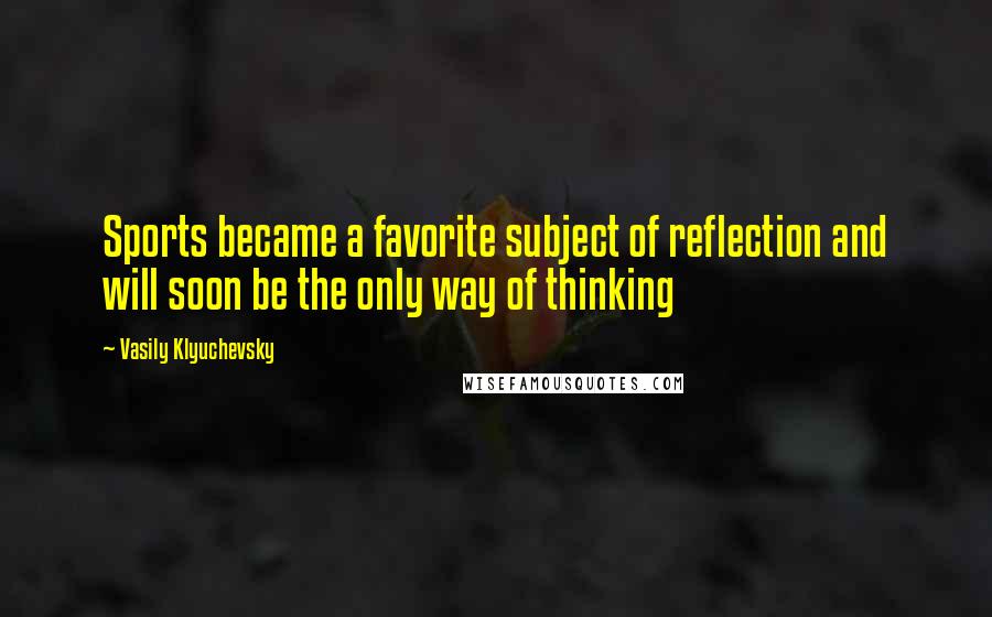 Vasily Klyuchevsky Quotes: Sports became a favorite subject of reflection and will soon be the only way of thinking