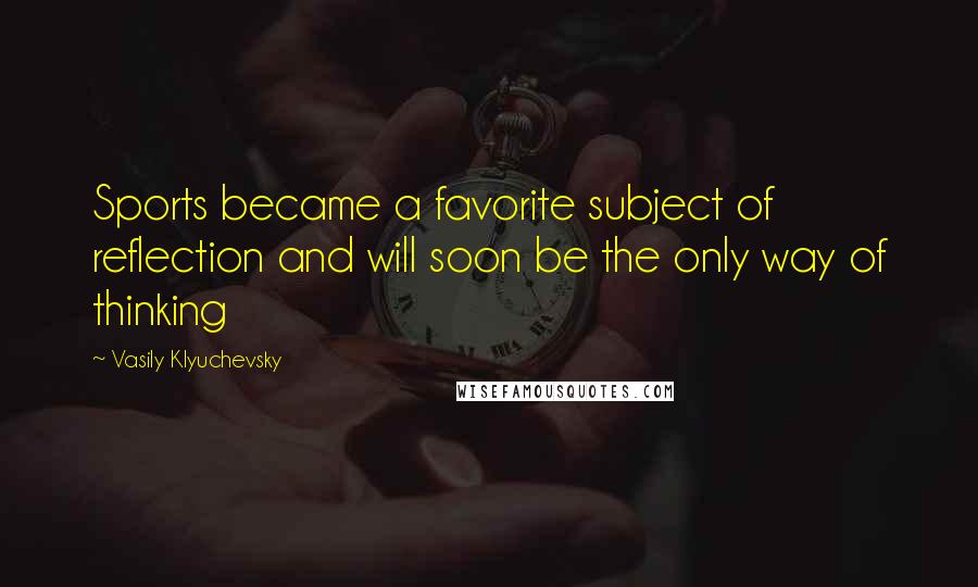 Vasily Klyuchevsky Quotes: Sports became a favorite subject of reflection and will soon be the only way of thinking