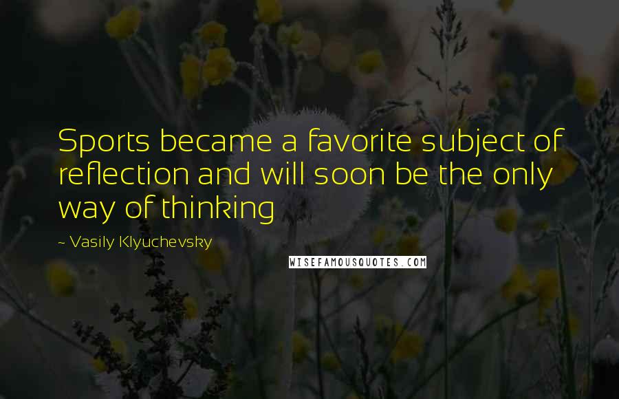 Vasily Klyuchevsky Quotes: Sports became a favorite subject of reflection and will soon be the only way of thinking