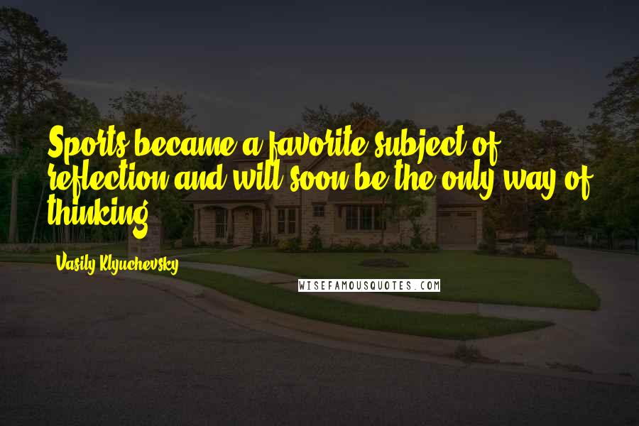 Vasily Klyuchevsky Quotes: Sports became a favorite subject of reflection and will soon be the only way of thinking