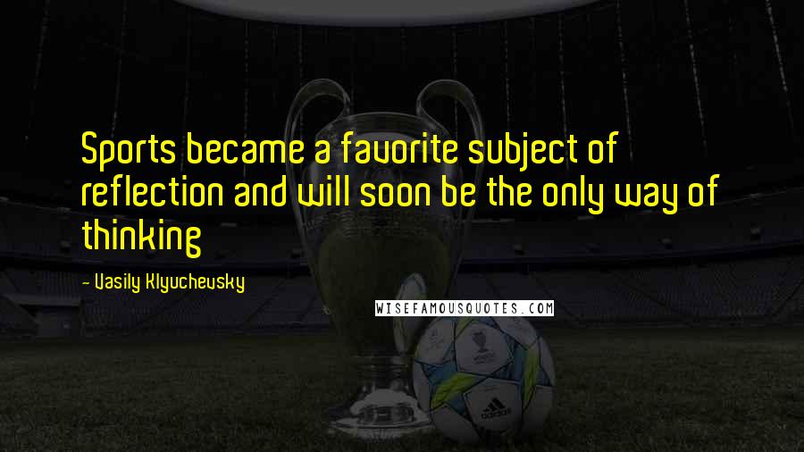 Vasily Klyuchevsky Quotes: Sports became a favorite subject of reflection and will soon be the only way of thinking