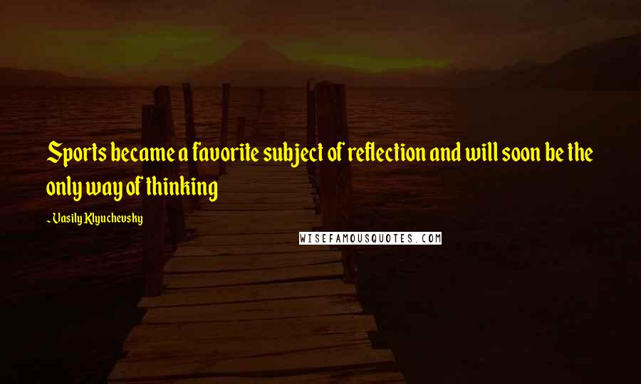 Vasily Klyuchevsky Quotes: Sports became a favorite subject of reflection and will soon be the only way of thinking