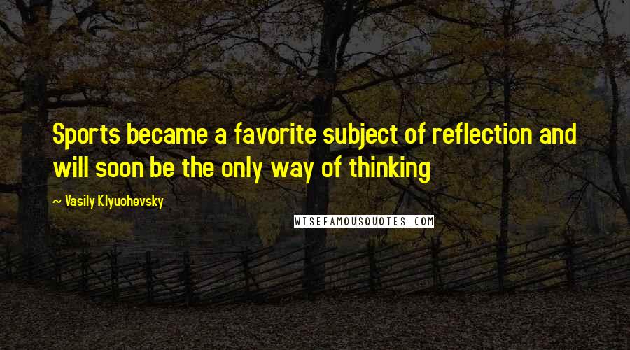 Vasily Klyuchevsky Quotes: Sports became a favorite subject of reflection and will soon be the only way of thinking