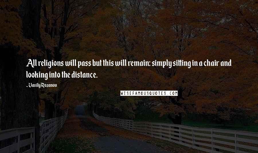 Vasily Rozanov Quotes: All religions will pass but this will remain: simply sitting in a chair and looking into the distance.
