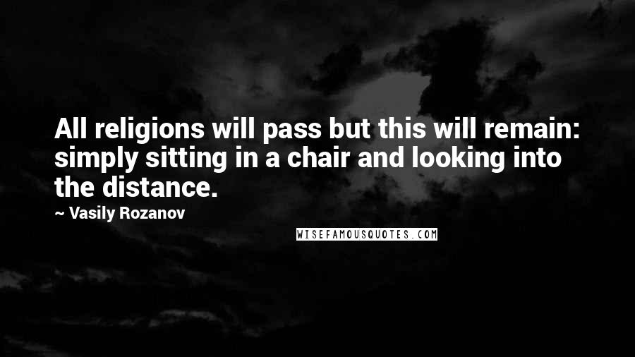 Vasily Rozanov Quotes: All religions will pass but this will remain: simply sitting in a chair and looking into the distance.