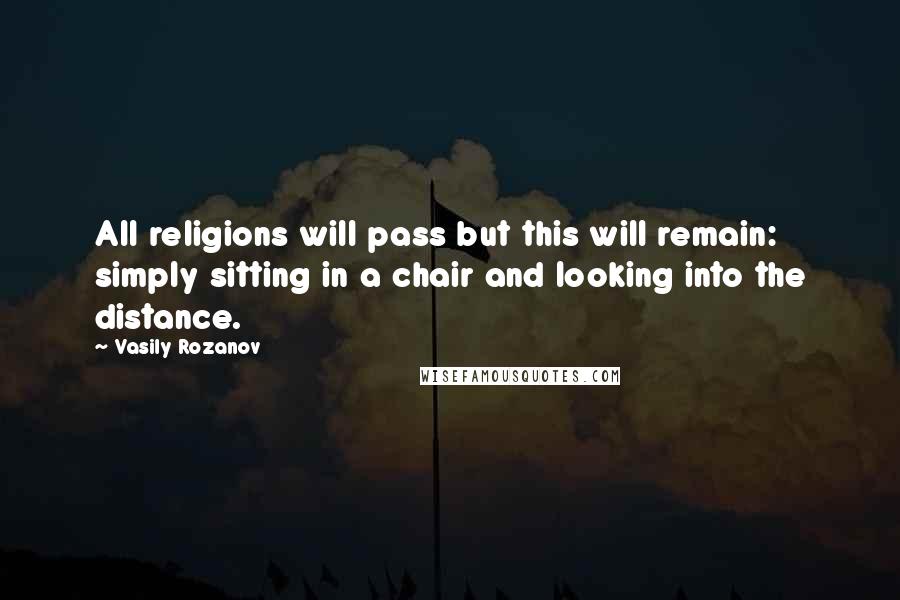 Vasily Rozanov Quotes: All religions will pass but this will remain: simply sitting in a chair and looking into the distance.