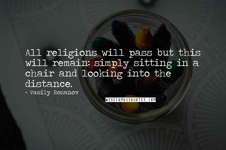 Vasily Rozanov Quotes: All religions will pass but this will remain: simply sitting in a chair and looking into the distance.